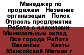 Менеджер по продажам › Название организации ­ Поиск › Отрасль предприятия ­ Работа с клиентами › Минимальный оклад ­ 1 - Все города Работа » Вакансии   . Ханты-Мансийский,Мегион г.